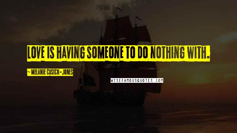 Melanie Cusick-Jones Quotes: Love is having someone to do nothing with.