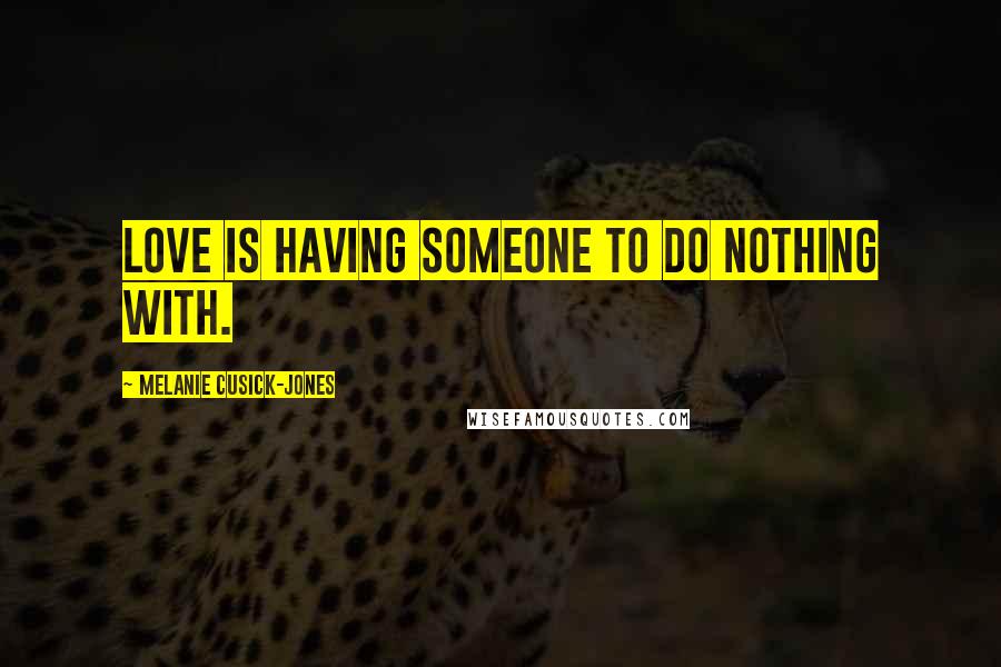 Melanie Cusick-Jones Quotes: Love is having someone to do nothing with.