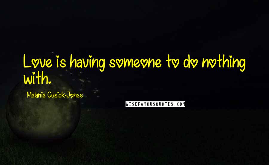 Melanie Cusick-Jones Quotes: Love is having someone to do nothing with.