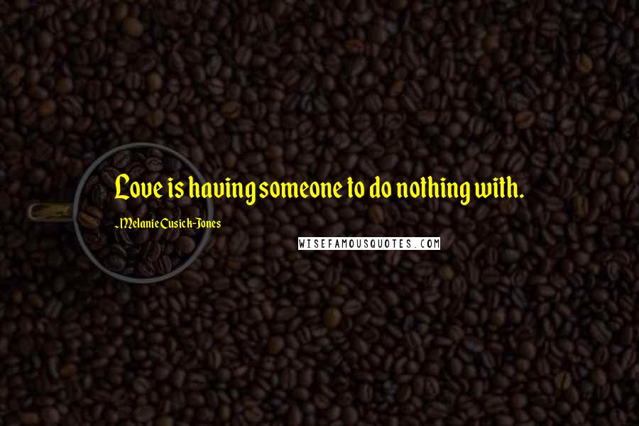 Melanie Cusick-Jones Quotes: Love is having someone to do nothing with.