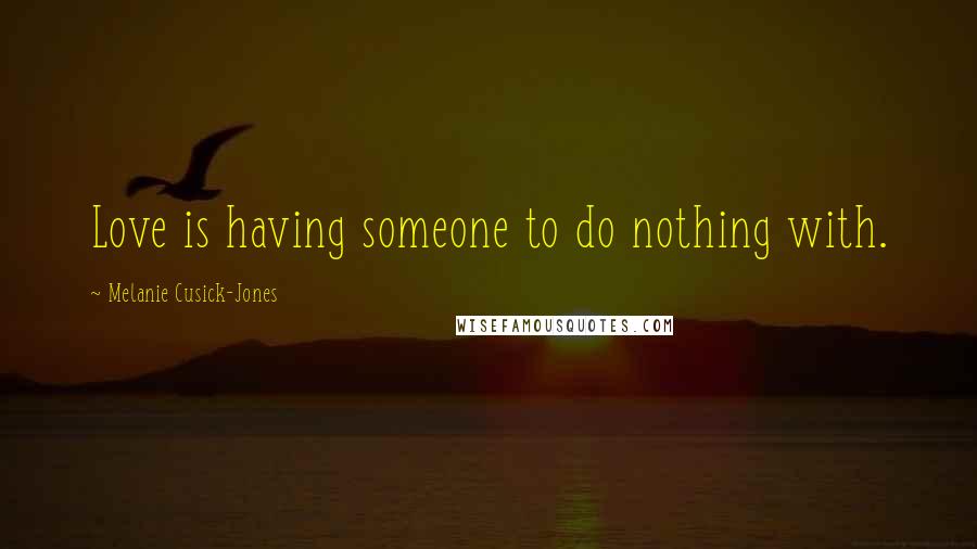 Melanie Cusick-Jones Quotes: Love is having someone to do nothing with.