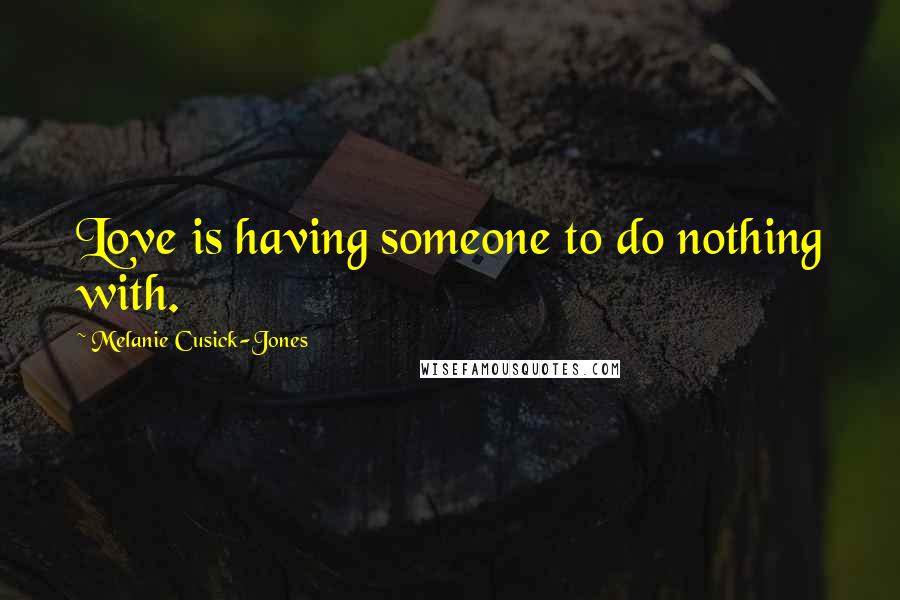 Melanie Cusick-Jones Quotes: Love is having someone to do nothing with.