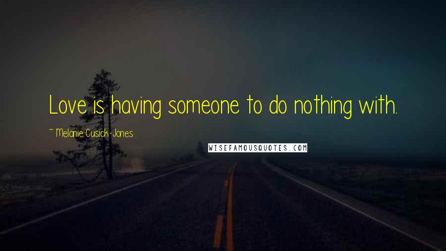 Melanie Cusick-Jones Quotes: Love is having someone to do nothing with.