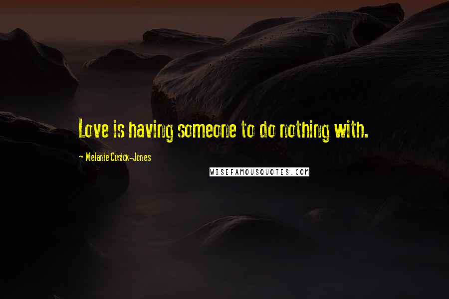 Melanie Cusick-Jones Quotes: Love is having someone to do nothing with.