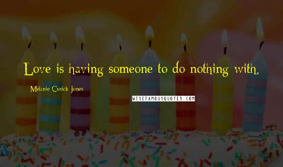 Melanie Cusick-Jones Quotes: Love is having someone to do nothing with.