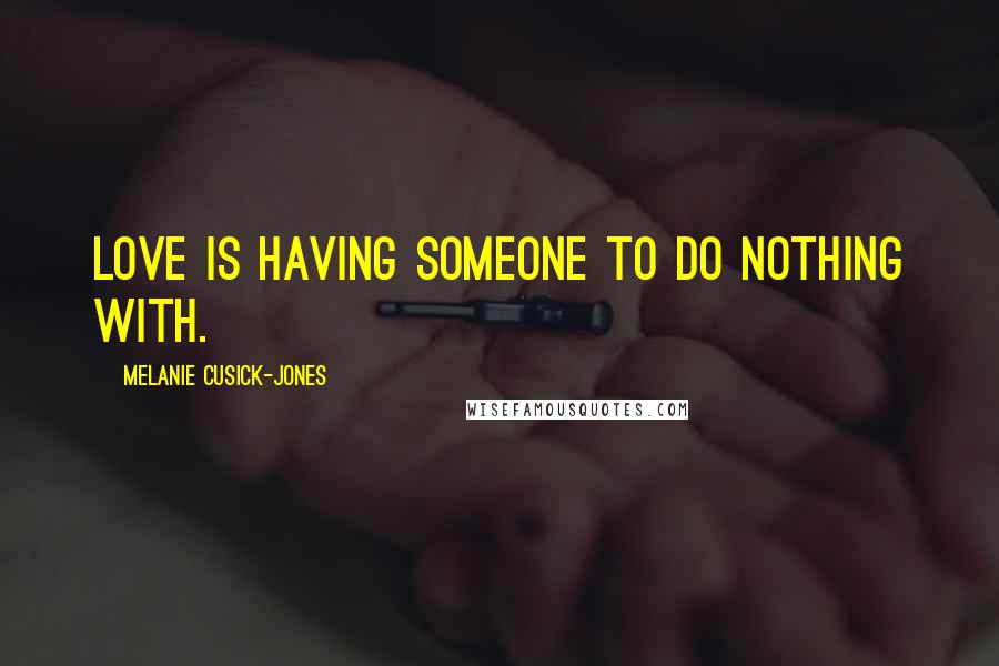 Melanie Cusick-Jones Quotes: Love is having someone to do nothing with.