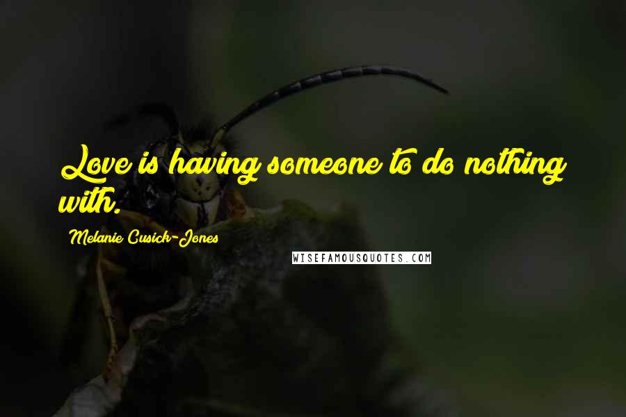 Melanie Cusick-Jones Quotes: Love is having someone to do nothing with.