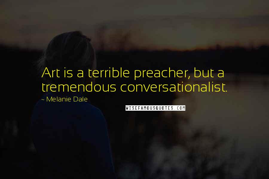 Melanie Dale Quotes: Art is a terrible preacher, but a tremendous conversationalist.