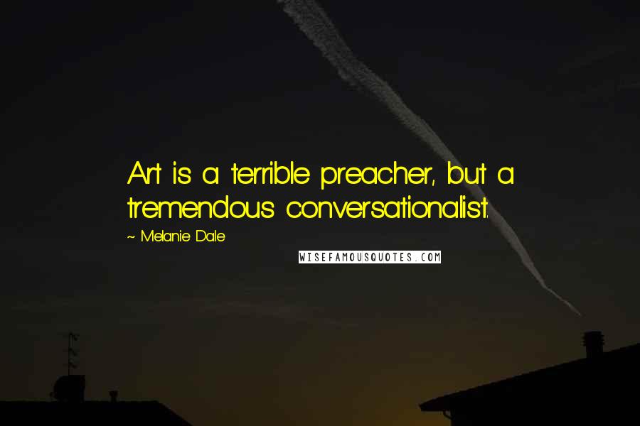 Melanie Dale Quotes: Art is a terrible preacher, but a tremendous conversationalist.