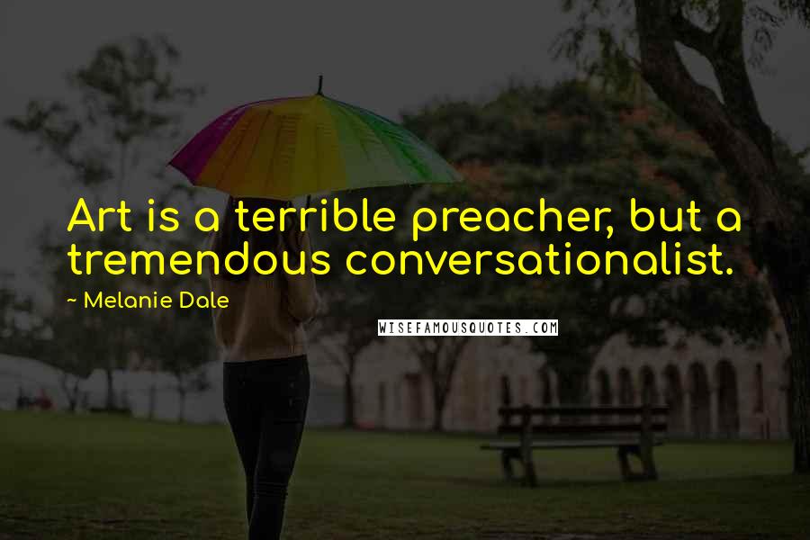 Melanie Dale Quotes: Art is a terrible preacher, but a tremendous conversationalist.