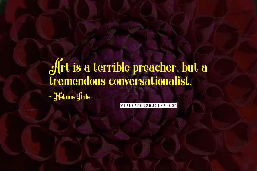 Melanie Dale Quotes: Art is a terrible preacher, but a tremendous conversationalist.
