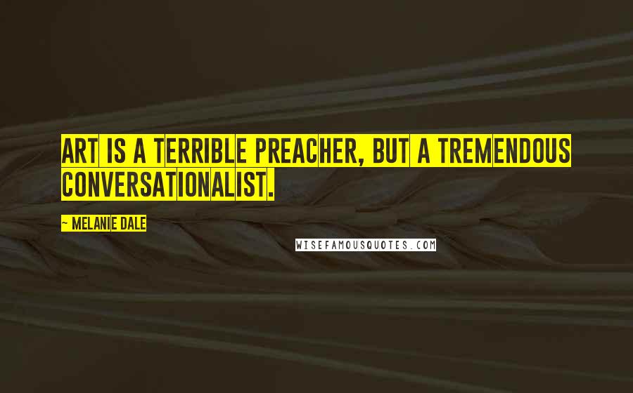Melanie Dale Quotes: Art is a terrible preacher, but a tremendous conversationalist.