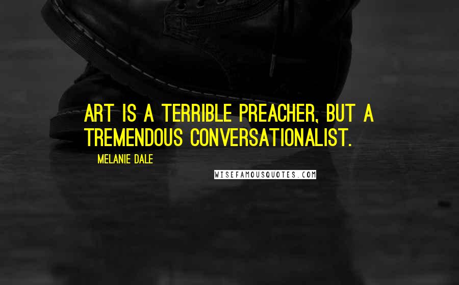 Melanie Dale Quotes: Art is a terrible preacher, but a tremendous conversationalist.