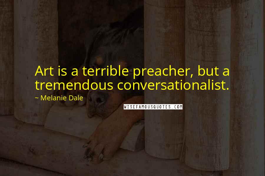 Melanie Dale Quotes: Art is a terrible preacher, but a tremendous conversationalist.