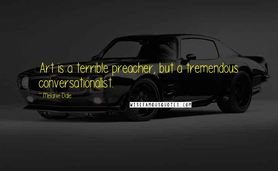 Melanie Dale Quotes: Art is a terrible preacher, but a tremendous conversationalist.