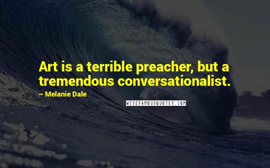 Melanie Dale Quotes: Art is a terrible preacher, but a tremendous conversationalist.