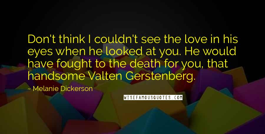 Melanie Dickerson Quotes: Don't think I couldn't see the love in his eyes when he looked at you. He would have fought to the death for you, that handsome Valten Gerstenberg.