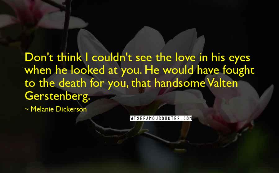 Melanie Dickerson Quotes: Don't think I couldn't see the love in his eyes when he looked at you. He would have fought to the death for you, that handsome Valten Gerstenberg.