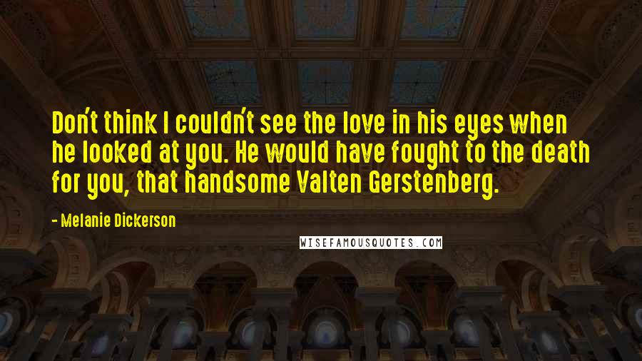 Melanie Dickerson Quotes: Don't think I couldn't see the love in his eyes when he looked at you. He would have fought to the death for you, that handsome Valten Gerstenberg.