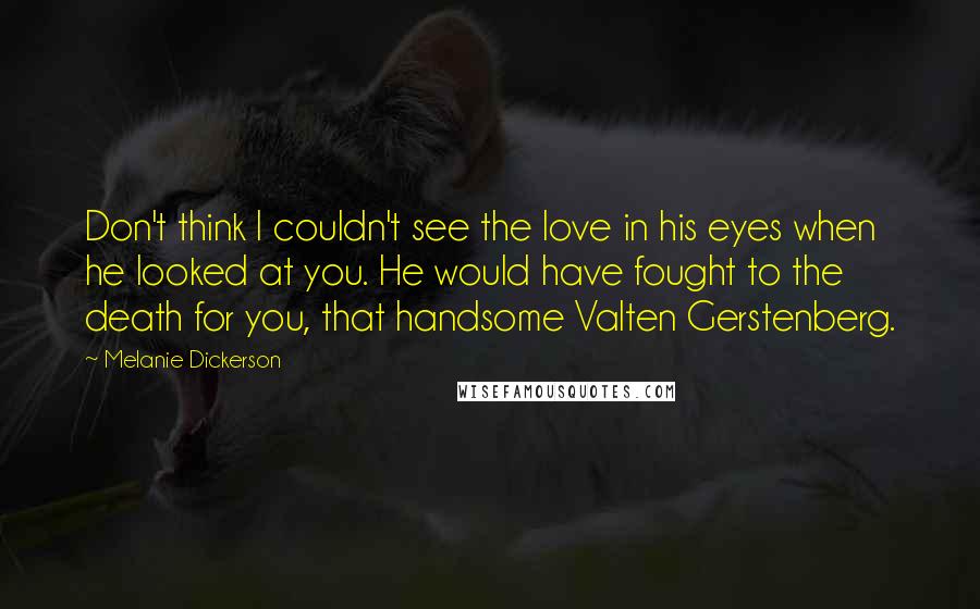 Melanie Dickerson Quotes: Don't think I couldn't see the love in his eyes when he looked at you. He would have fought to the death for you, that handsome Valten Gerstenberg.