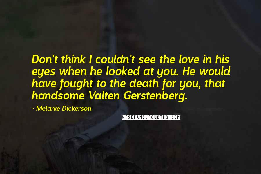 Melanie Dickerson Quotes: Don't think I couldn't see the love in his eyes when he looked at you. He would have fought to the death for you, that handsome Valten Gerstenberg.