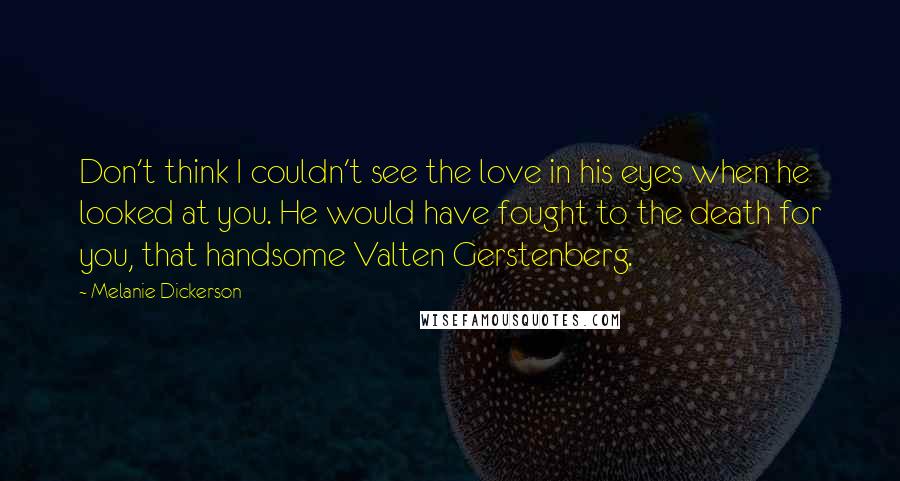 Melanie Dickerson Quotes: Don't think I couldn't see the love in his eyes when he looked at you. He would have fought to the death for you, that handsome Valten Gerstenberg.