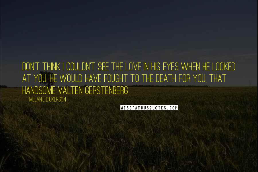 Melanie Dickerson Quotes: Don't think I couldn't see the love in his eyes when he looked at you. He would have fought to the death for you, that handsome Valten Gerstenberg.