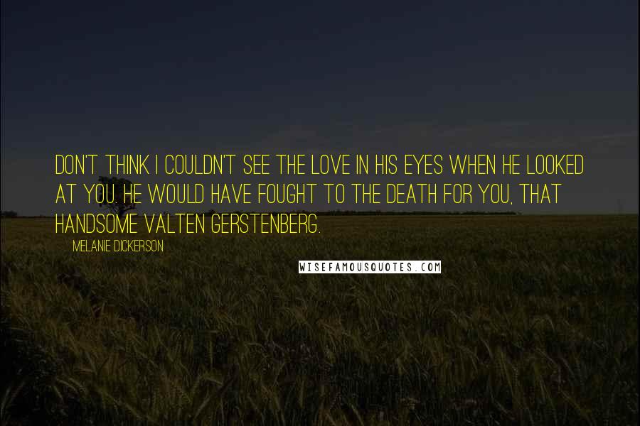 Melanie Dickerson Quotes: Don't think I couldn't see the love in his eyes when he looked at you. He would have fought to the death for you, that handsome Valten Gerstenberg.