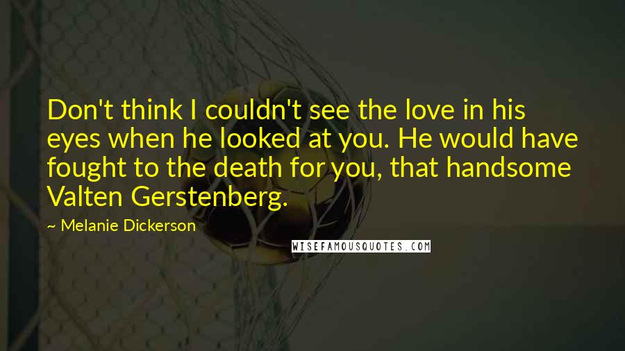 Melanie Dickerson Quotes: Don't think I couldn't see the love in his eyes when he looked at you. He would have fought to the death for you, that handsome Valten Gerstenberg.