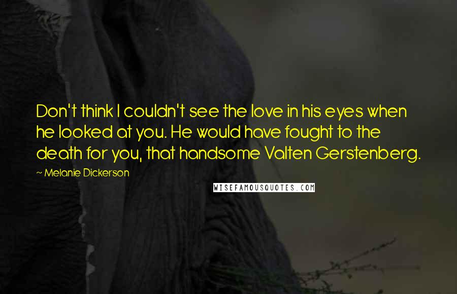 Melanie Dickerson Quotes: Don't think I couldn't see the love in his eyes when he looked at you. He would have fought to the death for you, that handsome Valten Gerstenberg.