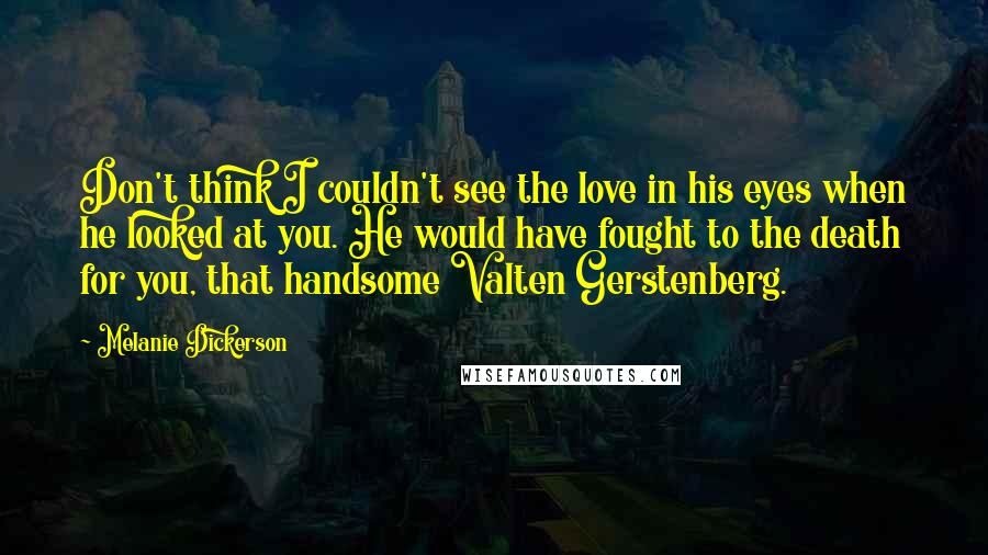 Melanie Dickerson Quotes: Don't think I couldn't see the love in his eyes when he looked at you. He would have fought to the death for you, that handsome Valten Gerstenberg.