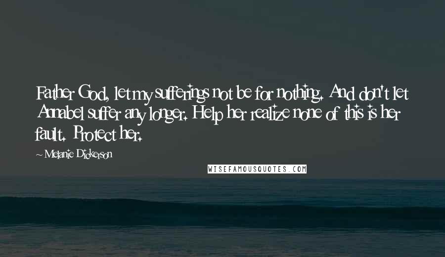 Melanie Dickerson Quotes: Father God, let my sufferings not be for nothing. And don't let Annabel suffer any longer. Help her realize none of this is her fault. Protect her.