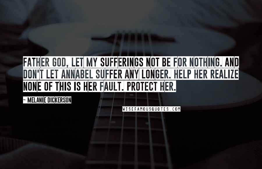 Melanie Dickerson Quotes: Father God, let my sufferings not be for nothing. And don't let Annabel suffer any longer. Help her realize none of this is her fault. Protect her.