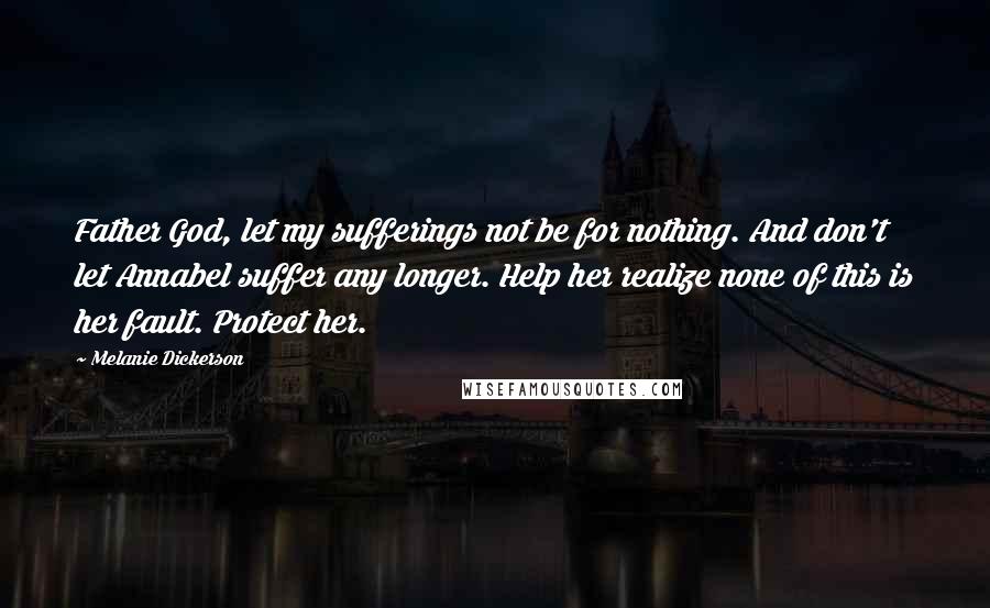 Melanie Dickerson Quotes: Father God, let my sufferings not be for nothing. And don't let Annabel suffer any longer. Help her realize none of this is her fault. Protect her.