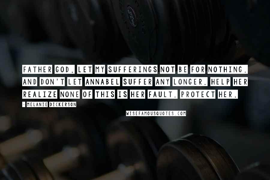 Melanie Dickerson Quotes: Father God, let my sufferings not be for nothing. And don't let Annabel suffer any longer. Help her realize none of this is her fault. Protect her.