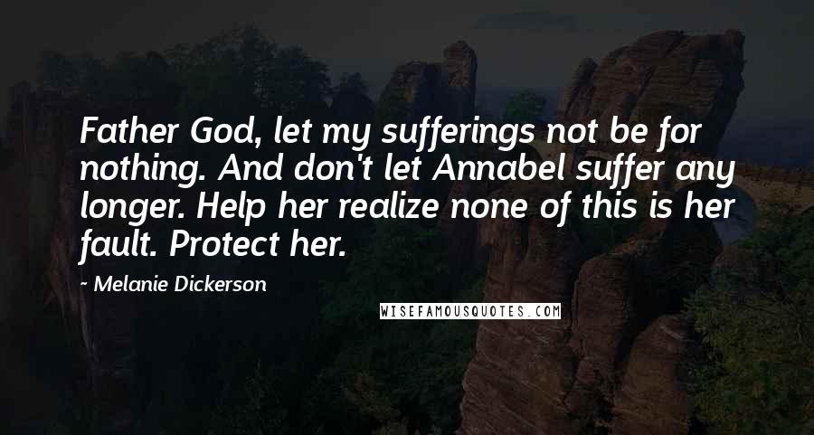 Melanie Dickerson Quotes: Father God, let my sufferings not be for nothing. And don't let Annabel suffer any longer. Help her realize none of this is her fault. Protect her.