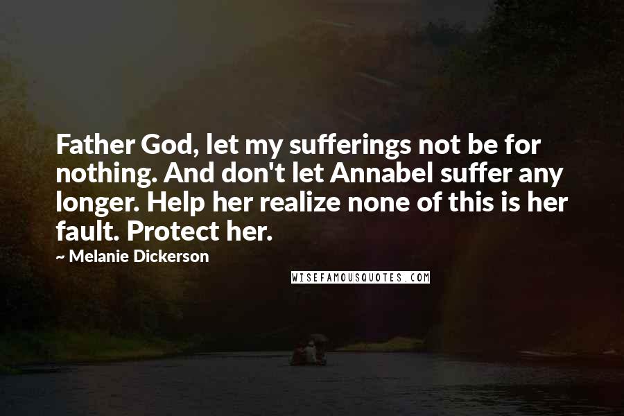 Melanie Dickerson Quotes: Father God, let my sufferings not be for nothing. And don't let Annabel suffer any longer. Help her realize none of this is her fault. Protect her.