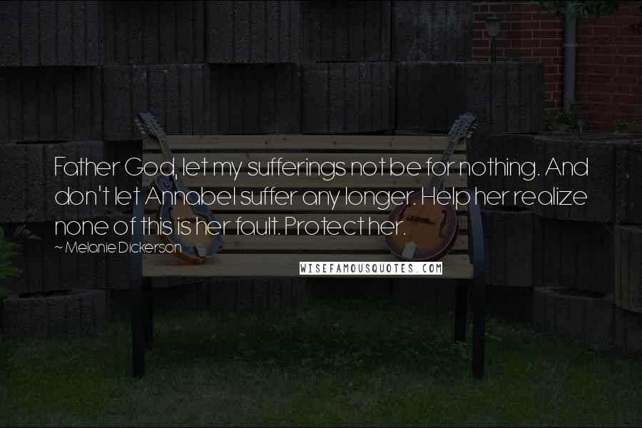 Melanie Dickerson Quotes: Father God, let my sufferings not be for nothing. And don't let Annabel suffer any longer. Help her realize none of this is her fault. Protect her.