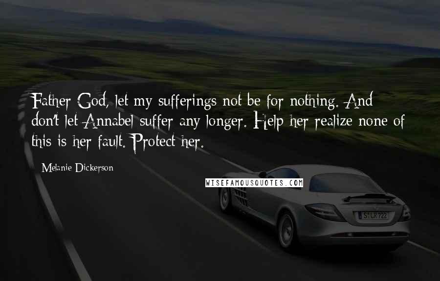 Melanie Dickerson Quotes: Father God, let my sufferings not be for nothing. And don't let Annabel suffer any longer. Help her realize none of this is her fault. Protect her.