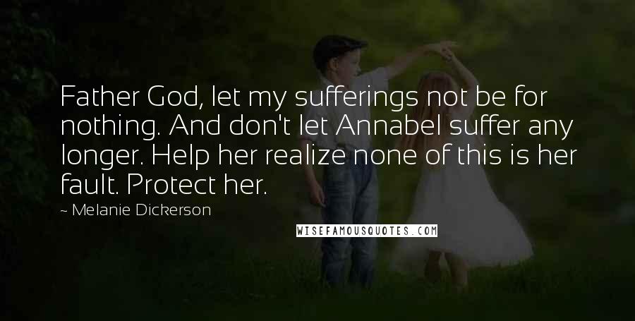 Melanie Dickerson Quotes: Father God, let my sufferings not be for nothing. And don't let Annabel suffer any longer. Help her realize none of this is her fault. Protect her.