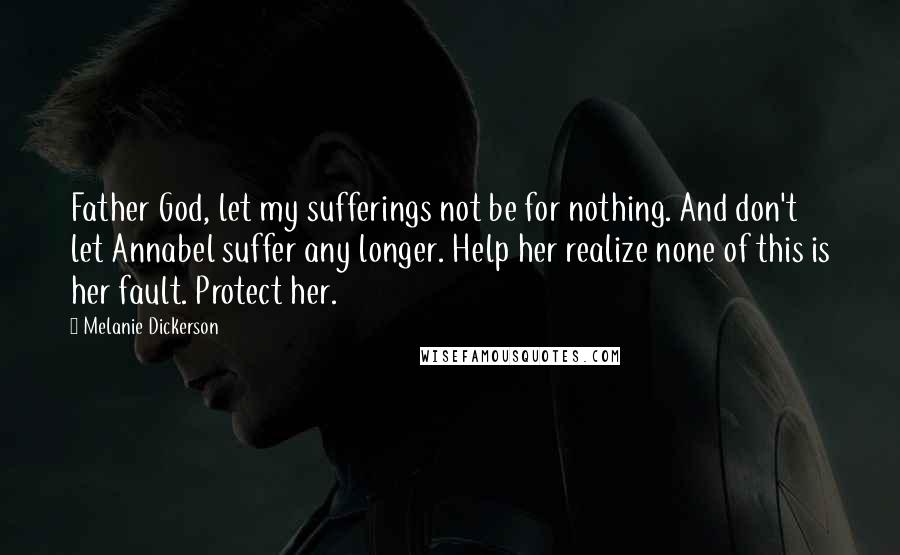 Melanie Dickerson Quotes: Father God, let my sufferings not be for nothing. And don't let Annabel suffer any longer. Help her realize none of this is her fault. Protect her.