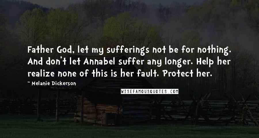 Melanie Dickerson Quotes: Father God, let my sufferings not be for nothing. And don't let Annabel suffer any longer. Help her realize none of this is her fault. Protect her.