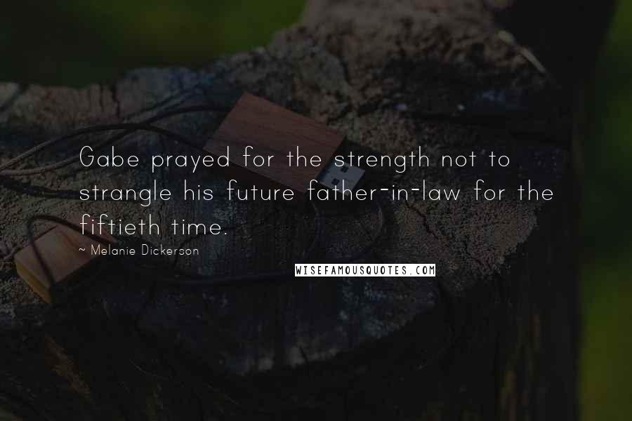 Melanie Dickerson Quotes: Gabe prayed for the strength not to strangle his future father-in-law for the fiftieth time.