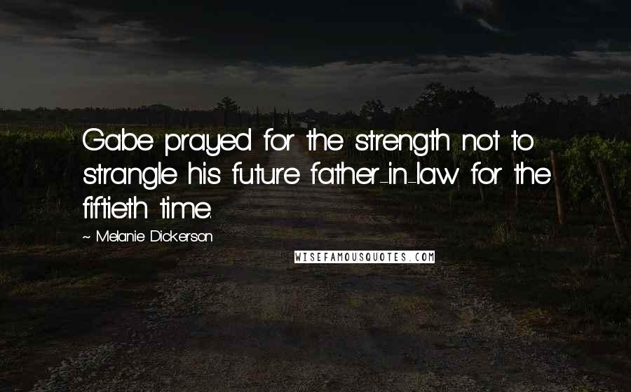 Melanie Dickerson Quotes: Gabe prayed for the strength not to strangle his future father-in-law for the fiftieth time.