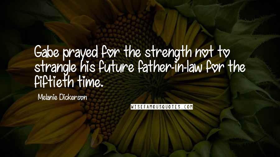 Melanie Dickerson Quotes: Gabe prayed for the strength not to strangle his future father-in-law for the fiftieth time.