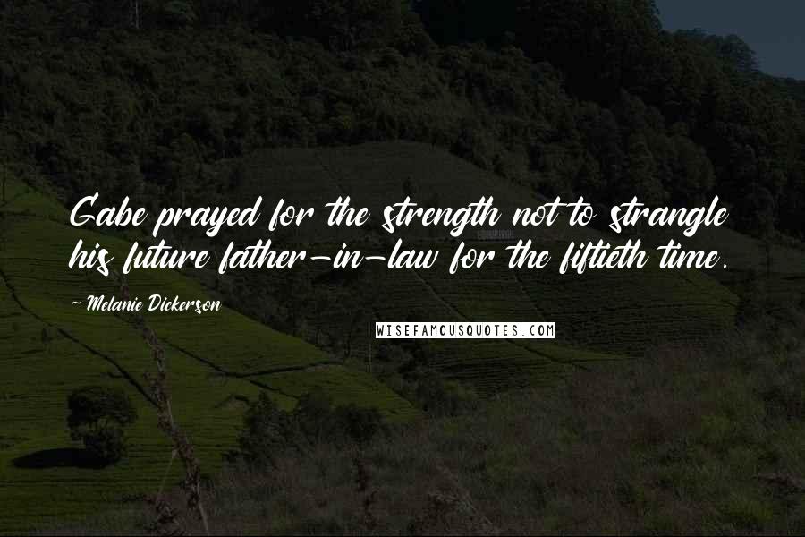 Melanie Dickerson Quotes: Gabe prayed for the strength not to strangle his future father-in-law for the fiftieth time.