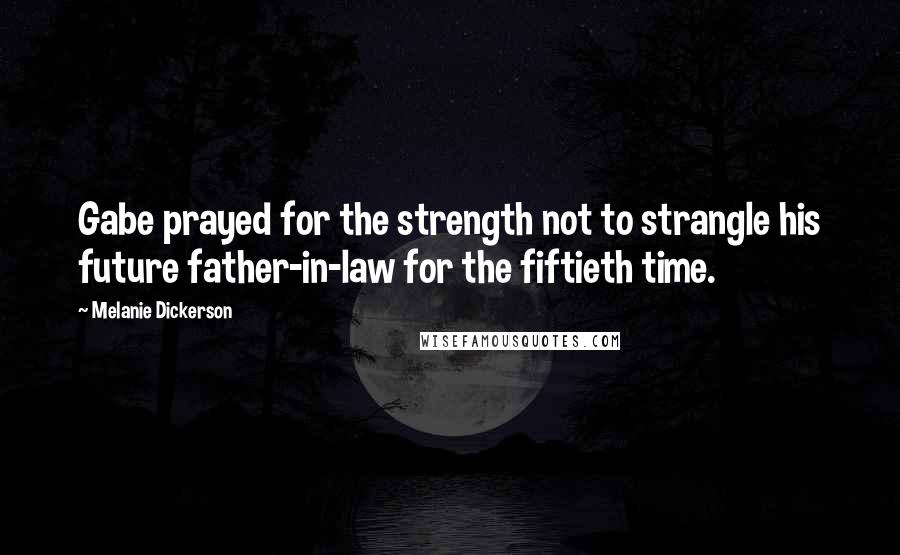 Melanie Dickerson Quotes: Gabe prayed for the strength not to strangle his future father-in-law for the fiftieth time.