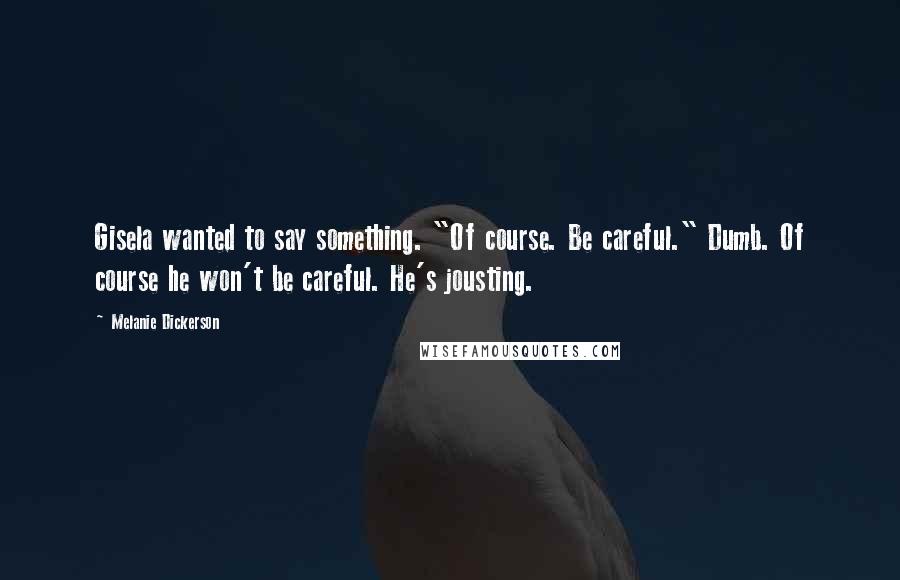 Melanie Dickerson Quotes: Gisela wanted to say something. "Of course. Be careful." Dumb. Of course he won't be careful. He's jousting.