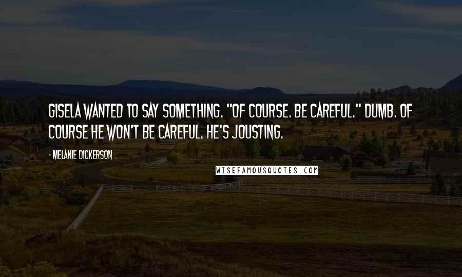 Melanie Dickerson Quotes: Gisela wanted to say something. "Of course. Be careful." Dumb. Of course he won't be careful. He's jousting.