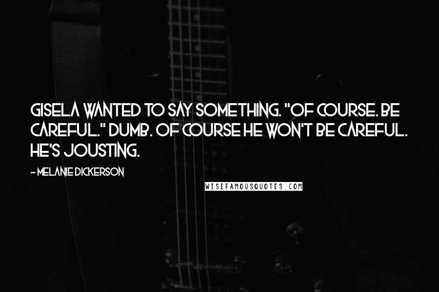 Melanie Dickerson Quotes: Gisela wanted to say something. "Of course. Be careful." Dumb. Of course he won't be careful. He's jousting.